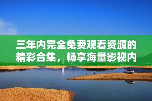 三年内完全免费观看资源的精彩合集，畅享海量影视内容不容错过