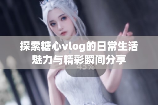 探索糖心vlog的日常生活魅力与精彩瞬间分享