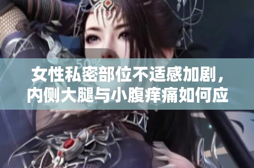 女性私密部位不适感加剧，内侧大腿与小腹痒痛如何应对和缓解