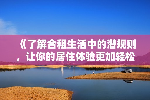 《了解合租生活中的潜规则，让你的居住体验更加轻松愉快》