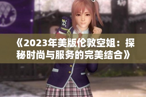《2023年美版伦敦空姐：探秘时尚与服务的完美结合》