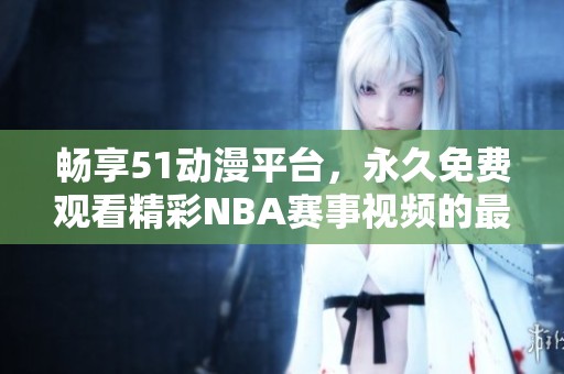 畅享51动漫平台，永久免费观看精彩NBA赛事视频的最佳选择