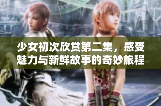 少女初次欣赏第二集，感受魅力与新鲜故事的奇妙旅程
