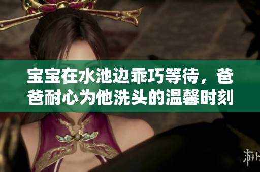 宝宝在水池边乖巧等待，爸爸耐心为他洗头的温馨时刻