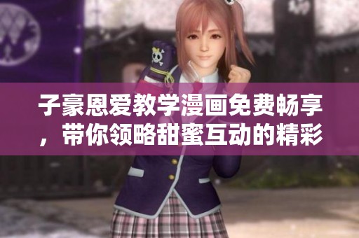 子豪恩爱教学漫画免费畅享，带你领略甜蜜互动的精彩瞬间