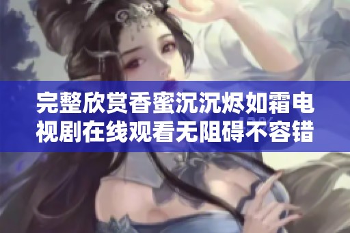 完整欣赏香蜜沉沉烬如霜电视剧在线观看无阻碍不容错过的奇幻故事