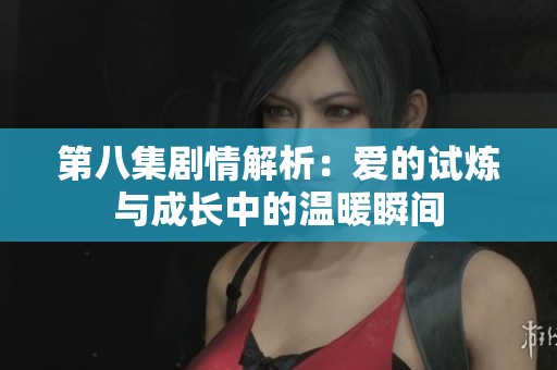 第八集剧情解析：爱的试炼与成长中的温暖瞬间