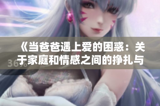 《当爸爸遇上爱的困惑：关于家庭和情感之间的挣扎与成长》