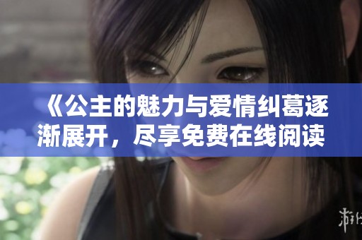 《公主的魅力与爱情纠葛逐渐展开，尽享免费在线阅读体验》