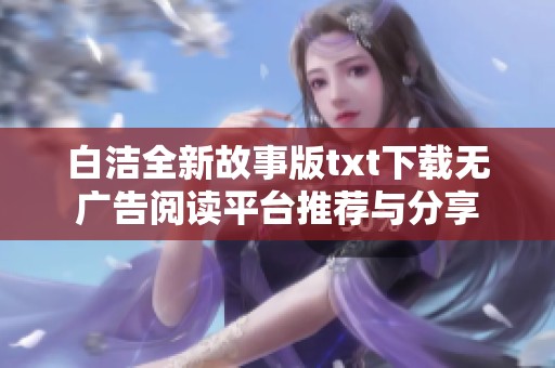 白洁全新故事版txt下载无广告阅读平台推荐与分享