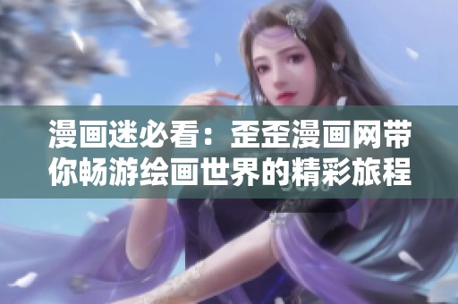 漫画迷必看：歪歪漫画网带你畅游绘画世界的精彩旅程