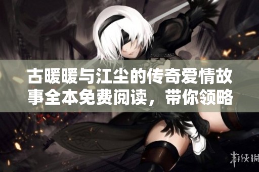 古暖暖与江尘的传奇爱情故事全本免费阅读，带你领略别样精彩
