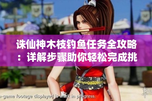 诛仙神木枝钓鱼任务全攻略：详解步骤助你轻松完成挑战