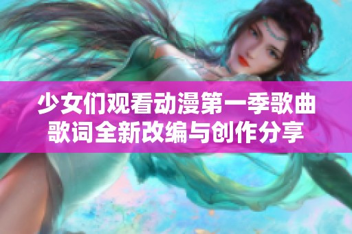 少女们观看动漫第一季歌曲歌词全新改编与创作分享