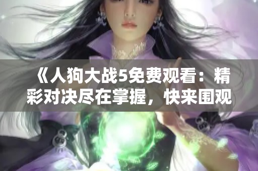 《人狗大战5免费观看：精彩对决尽在掌握，快来围观吧》