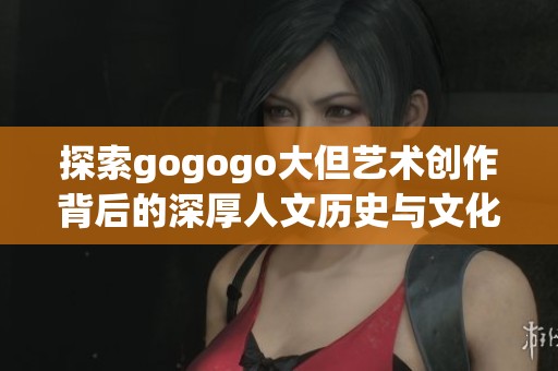 探索gogogo大但艺术创作背后的深厚人文历史与文化影响