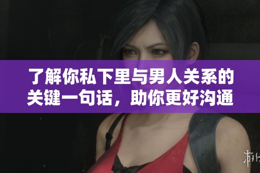了解你私下里与男人关系的关键一句话，助你更好沟通和交流