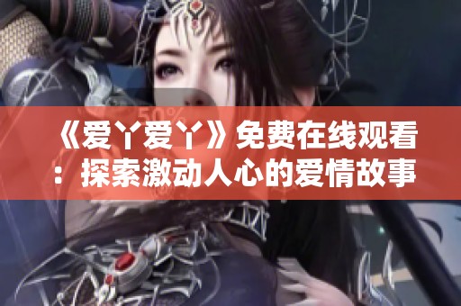 《爱丫爱丫》免费在线观看：探索激动人心的爱情故事与人物成长之旅