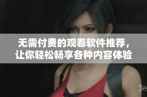 无需付费的观看软件推荐，让你轻松畅享各种内容体验