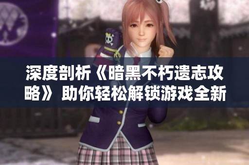 深度剖析《暗黑不朽遗志攻略》 助你轻松解锁游戏全新境界