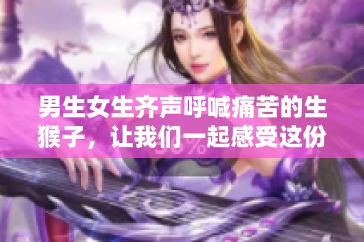 男生女生齐声呼喊痛苦的生猴子，让我们一起感受这份欢乐与挣扎