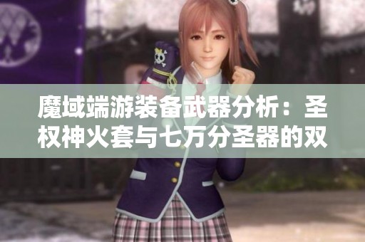 魔域端游装备武器分析：圣权神火套与七万分圣器的双重提升策略