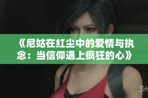 《尼姑在红尘中的爱情与执念：当信仰遇上疯狂的心》
