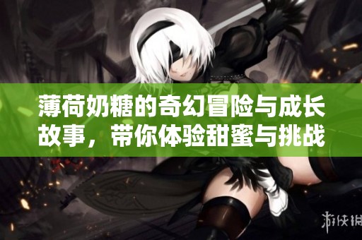 薄荷奶糖的奇幻冒险与成长故事，带你体验甜蜜与挑战的交织