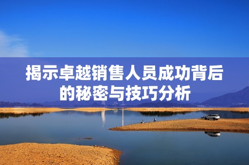 揭示卓越销售人员成功背后的秘密与技巧分析
