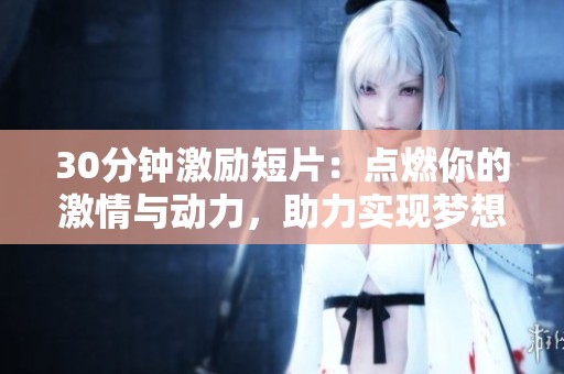 30分钟激励短片：点燃你的激情与动力，助力实现梦想的精彩之旅