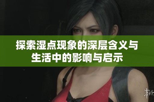 探索湿点现象的深层含义与生活中的影响与启示
