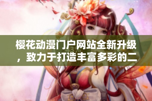 樱花动漫门户网站全新升级，致力于打造丰富多彩的二次元文化平台
