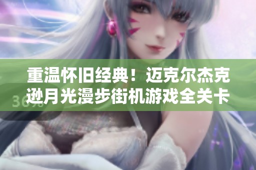 重温怀旧经典！迈克尔杰克逊月光漫步街机游戏全关卡攻略分享