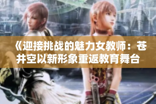 《迎接挑战的魅力女教师：苍井空以新形象重返教育舞台》