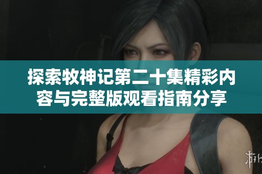 探索牧神记第二十集精彩内容与完整版观看指南分享