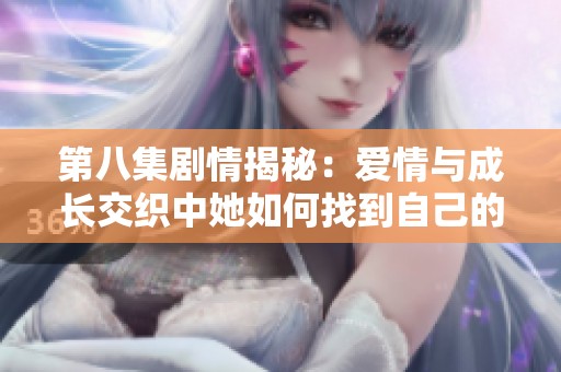 第八集剧情揭秘：爱情与成长交织中她如何找到自己的幸福之路