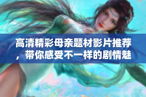 高清精彩母亲题材影片推荐，带你感受不一样的剧情魅力与情感故事