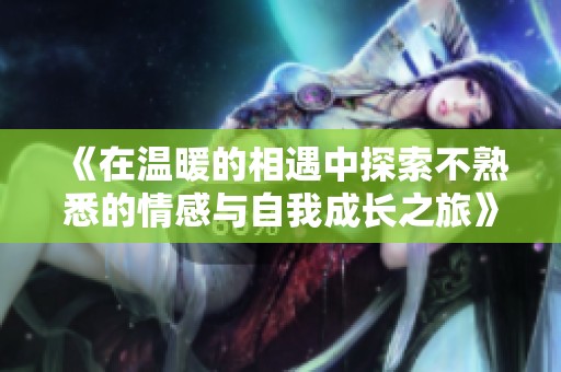 《在温暖的相遇中探索不熟悉的情感与自我成长之旅》