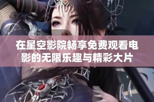 在星空影院畅享免费观看电影的无限乐趣与精彩大片
