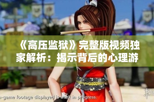 《高压监狱》完整版视频独家解析：揭示背后的心理游戏与生存挑战