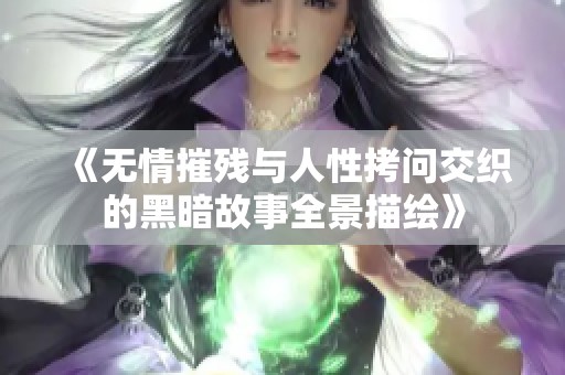 《无情摧残与人性拷问交织的黑暗故事全景描绘》