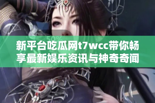 新平台吃瓜网t7wcc带你畅享最新娱乐资讯与神奇奇闻轶事