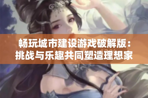 畅玩城市建设游戏破解版：挑战与乐趣共同塑造理想家园