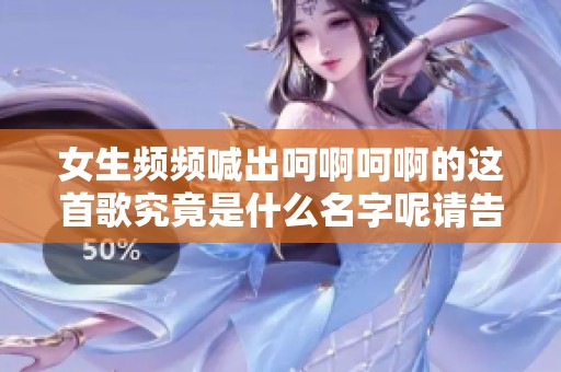 女生频频喊出呵啊呵啊的这首歌究竟是什么名字呢请告诉我