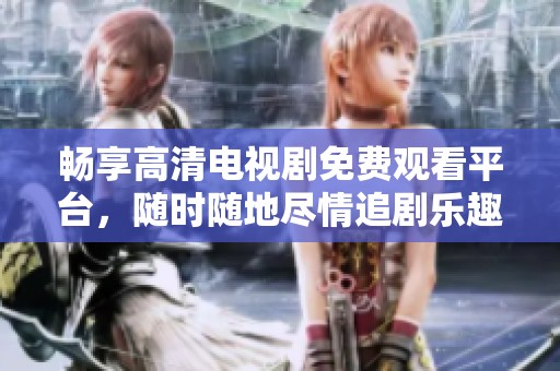 畅享高清电视剧免费观看平台，随时随地尽情追剧乐趣无穷