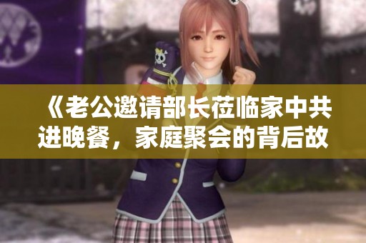 《老公邀请部长莅临家中共进晚餐，家庭聚会的背后故事》