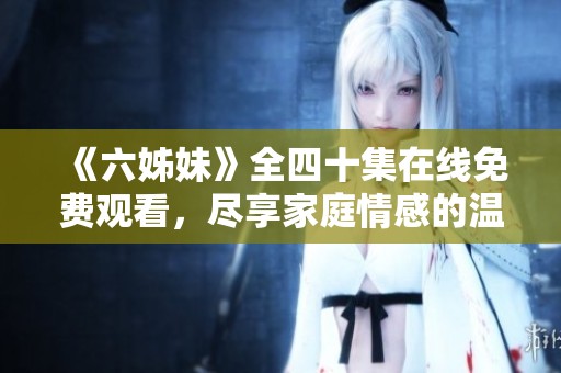 《六姊妹》全四十集在线免费观看，尽享家庭情感的温馨故事