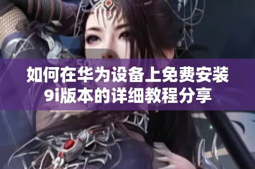 如何在华为设备上免费安装9i版本的详细教程分享