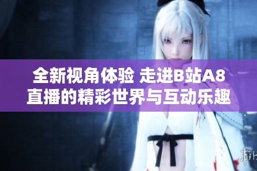 全新视角体验 走进B站A8直播的精彩世界与互动乐趣