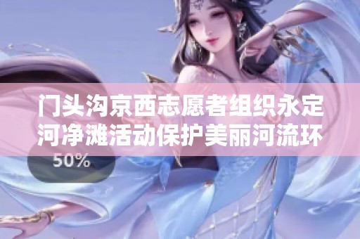 门头沟京西志愿者组织永定河净滩活动保护美丽河流环境